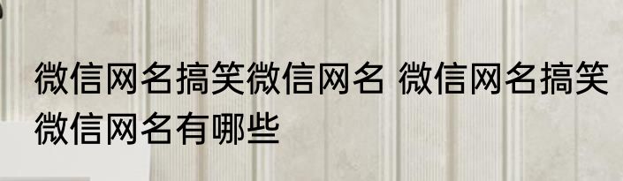 微信网名搞笑微信网名 微信网名搞笑微信网名有哪些