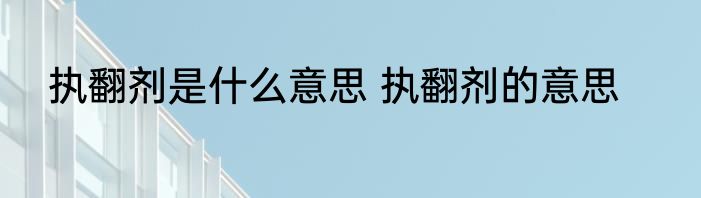 执翻剂是什么意思 执翻剂的意思