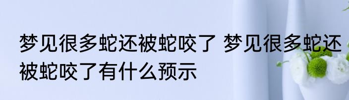 梦见很多蛇还被蛇咬了 梦见很多蛇还被蛇咬了有什么预示