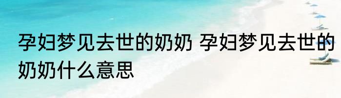 孕妇梦见去世的奶奶 孕妇梦见去世的奶奶什么意思