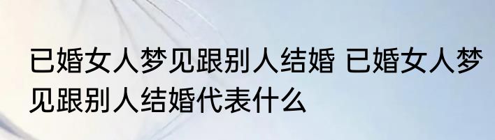 已婚女人梦见跟别人结婚 已婚女人梦见跟别人结婚代表什么