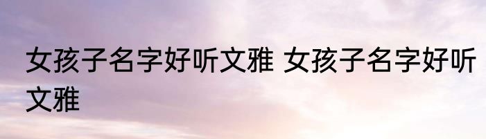 女孩子名字好听文雅 女孩子名字好听文雅