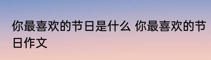 你最喜欢的节日是什么 你最喜欢的节日作文