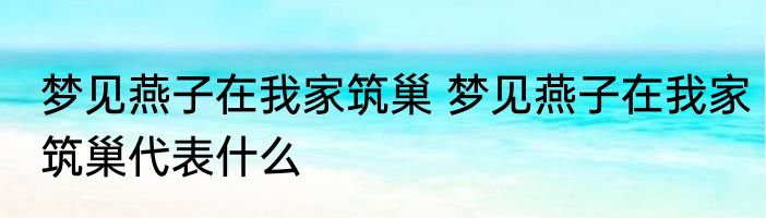 梦见燕子在我家筑巢 梦见燕子在我家筑巢代表什么