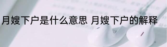 月嫂下户是什么意思 月嫂下户的解释