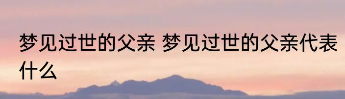 梦见过世的父亲 梦见过世的父亲代表什么