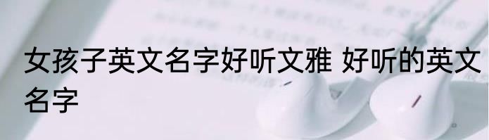 女孩子英文名字好听文雅 好听的英文名字