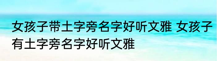 女孩子带土字旁名字好听文雅 女孩子有土字旁名字好听文雅