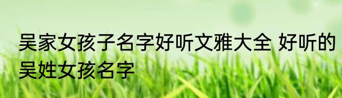 吴家女孩子名字好听文雅大全 好听的吴姓女孩名字