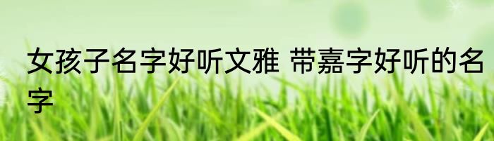 女孩子名字好听文雅 带嘉字好听的名字