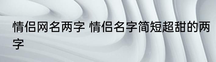 情侣网名两字 情侣名字简短超甜的两字