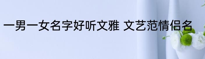 一男一女名字好听文雅 文艺范情侣名