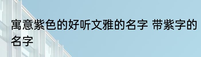 寓意紫色的好听文雅的名字 带紫字的名字