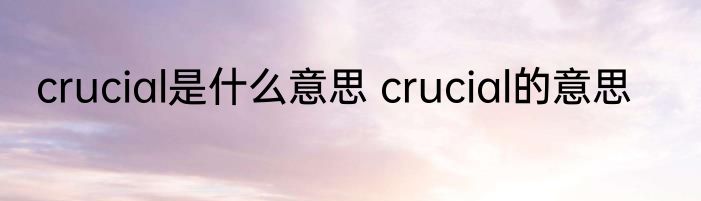 crucial是什么意思 crucial的意思