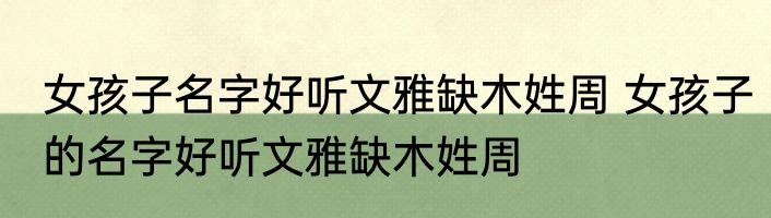 女孩子名字好听文雅缺木姓周 女孩子的名字好听文雅缺木姓周