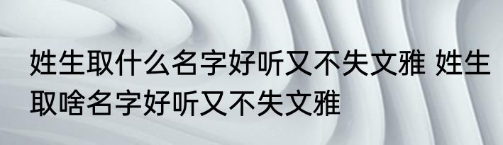 姓生取什么名字好听又不失文雅 姓生取啥名字好听又不失文雅