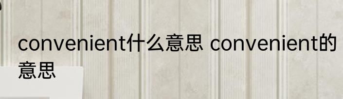 convenient什么意思 convenient的意思