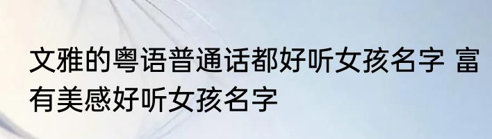 文雅的粤语普通话都好听女孩名字 富有美感好听女孩名字