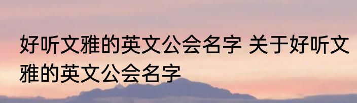 好听文雅的英文公会名字 关于好听文雅的英文公会名字