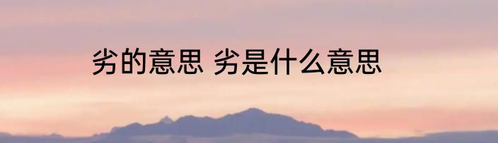 劣的意思 劣是什么意思