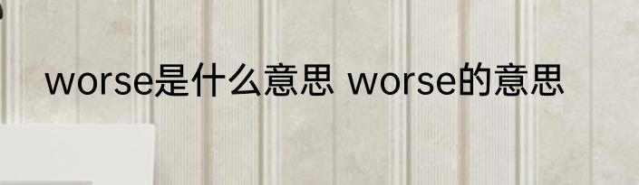 worse是什么意思 worse的意思