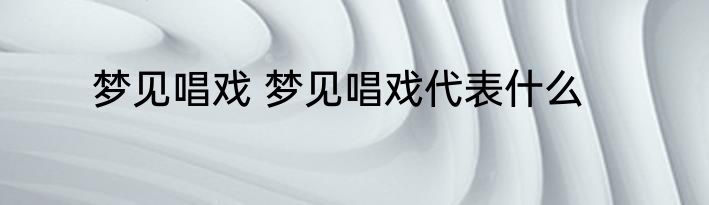 梦见唱戏 梦见唱戏代表什么