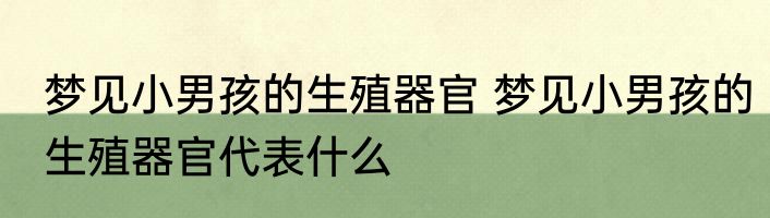 梦见小男孩的生殖器官 梦见小男孩的生殖器官代表什么