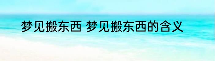 梦见搬东西 梦见搬东西的含义
