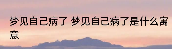 梦见自己病了 梦见自己病了是什么寓意