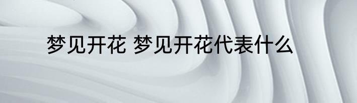 梦见开花 梦见开花代表什么