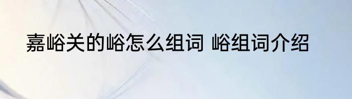 嘉峪关的峪怎么组词 峪组词介绍
