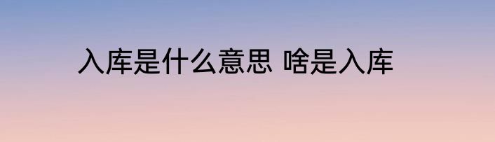 入库是什么意思 啥是入库