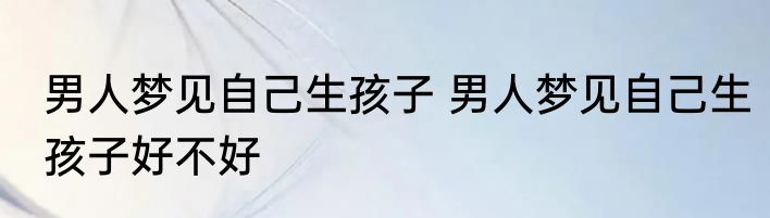 男人梦见自己生孩子 男人梦见自己生孩子好不好