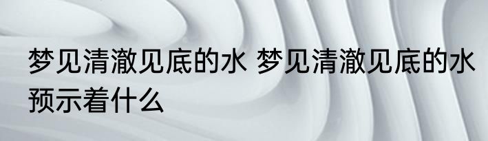 梦见清澈见底的水 梦见清澈见底的水预示着什么