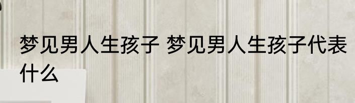 梦见男人生孩子 梦见男人生孩子代表什么