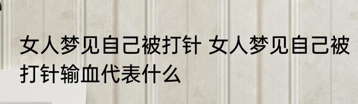 女人梦见自己被打针 女人梦见自己被打针输血代表什么