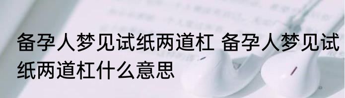 备孕人梦见试纸两道杠 备孕人梦见试纸两道杠什么意思