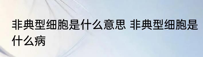 非典型细胞是什么意思 非典型细胞是什么病