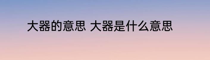 大器的意思 大器是什么意思