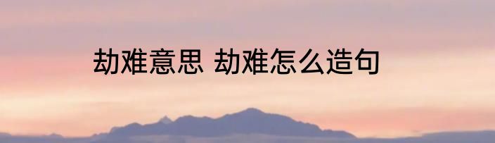 劫难意思 劫难怎么造句