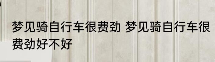 梦见骑自行车很费劲 梦见骑自行车很费劲好不好