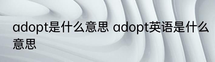 adopt是什么意思 adopt英语是什么意思