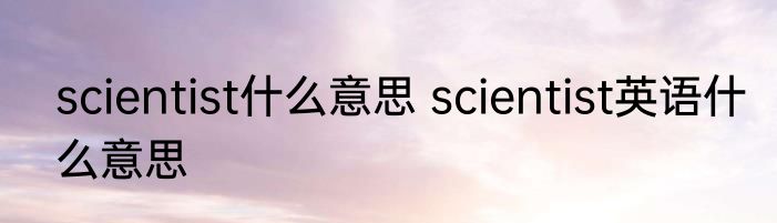 scientist什么意思 scientist英语什么意思