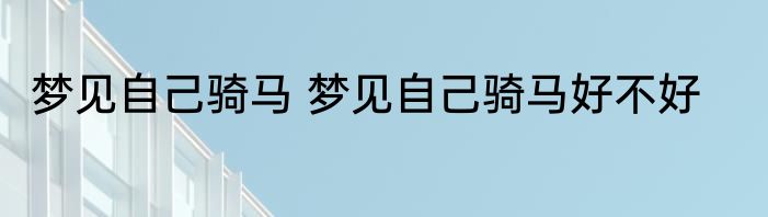 梦见自己骑马 梦见自己骑马好不好