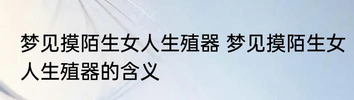 梦见摸陌生女人生殖器 梦见摸陌生女人生殖器的含义