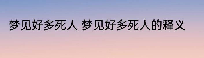 梦见好多死人 梦见好多死人的释义
