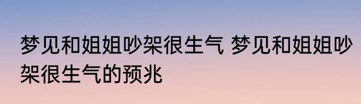梦见和姐姐吵架很生气 梦见和姐姐吵架很生气的预兆