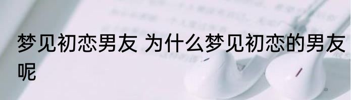 梦见初恋男友 为什么梦见初恋的男友呢