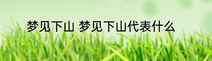 梦见下山 梦见下山代表什么