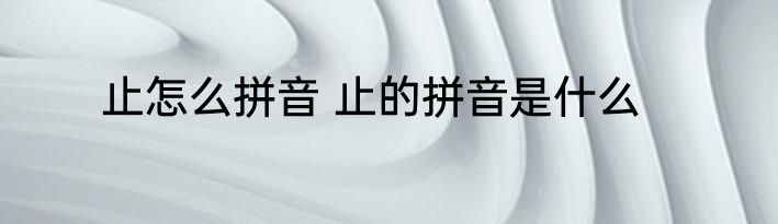 止怎么拼音 止的拼音是什么